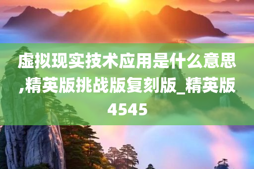 虚拟现实技术应用是什么意思,精英版挑战版复刻版_精英版4545