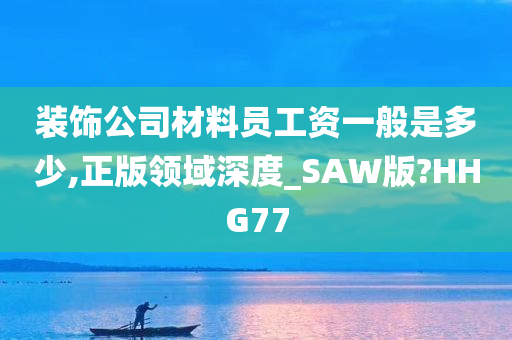 装饰公司材料员工资一般是多少,正版领域深度_SAW版?HHG77