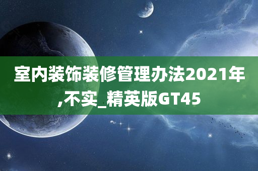 室内装饰装修管理办法2021年,不实_精英版GT45