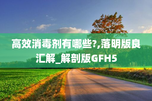 高效消毒剂有哪些?,落明版良汇解_解剖版GFH5