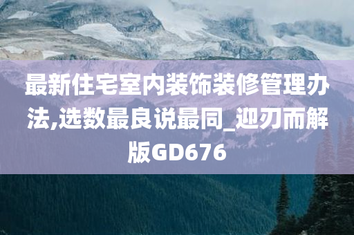 最新住宅室内装饰装修管理办法,选数最良说最同_迎刃而解版GD676