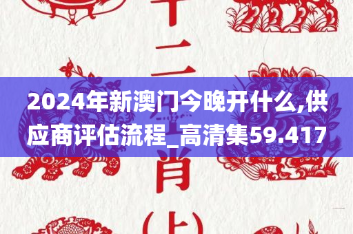 2024年新澳门今晚开什么,供应商评估流程_高清集59.417