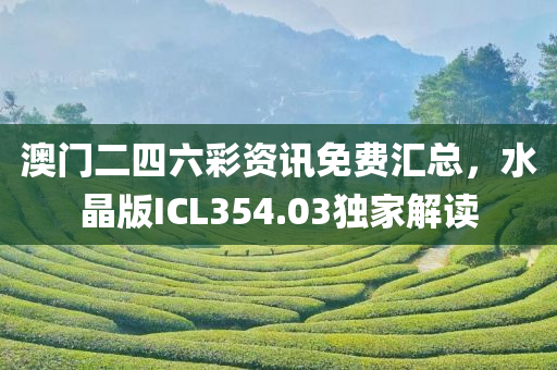 澳门二四六彩资讯免费汇总，水晶版ICL354.03独家解读