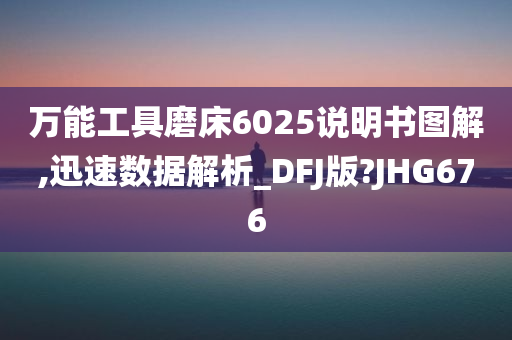 万能工具磨床6025说明书图解,迅速数据解析_DFJ版?JHG676