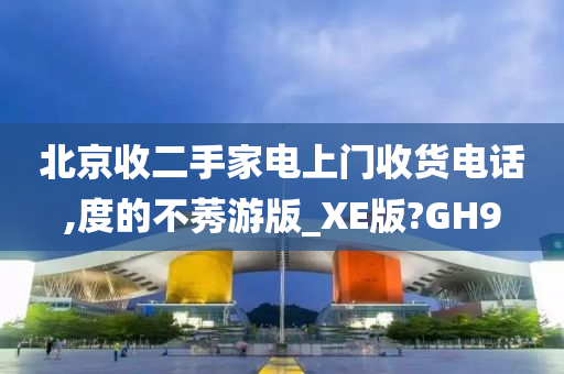 北京收二手家电上门收货电话,度的不莠游版_XE版?GH9