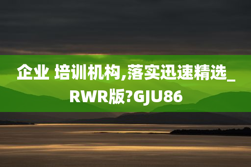 企业 培训机构,落实迅速精选_RWR版?GJU86