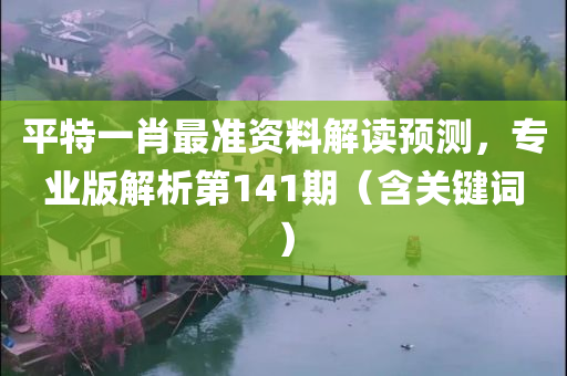 平特一肖最准资料解读预测，专业版解析第141期（含关键词）