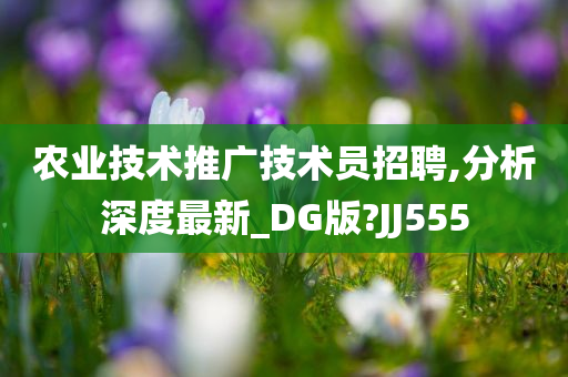 农业技术推广技术员招聘,分析深度最新_DG版?JJ555