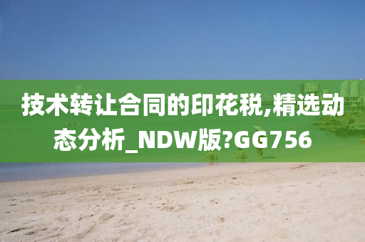 技术转让合同的印花税,精选动态分析_NDW版?GG756