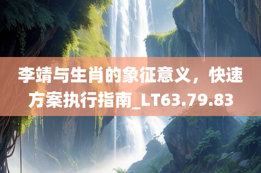 李靖与生肖的象征意义，快速方案执行指南_LT63.79.83