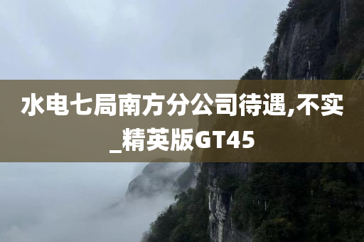 水电七局南方分公司待遇,不实_精英版GT45