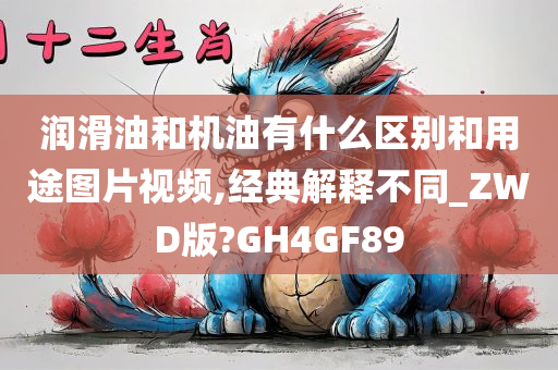 润滑油和机油有什么区别和用途图片视频,经典解释不同_ZWD版?GH4GF89