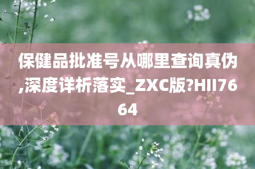 保健品批准号从哪里查询真伪,深度详析落实_ZXC版?HII7664