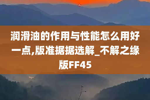 润滑油的作用与性能怎么用好一点,版准据据选解_不解之缘版FF45