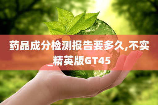 药品成分检测报告要多久,不实_精英版GT45