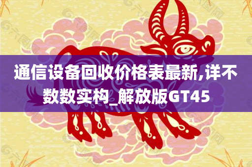 通信设备回收价格表最新,详不数数实构_解放版GT45