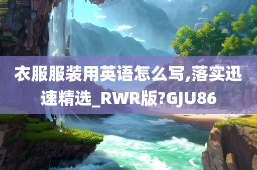 衣服服装用英语怎么写,落实迅速精选_RWR版?GJU86