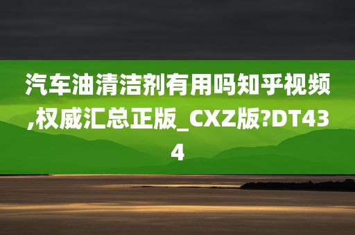 汽车油清洁剂有用吗知乎视频,权威汇总正版_CXZ版?DT434