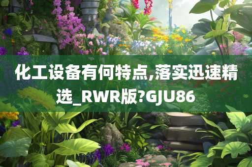 化工设备有何特点,落实迅速精选_RWR版?GJU86