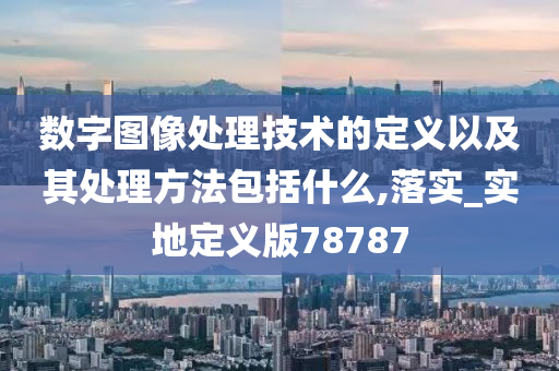 数字图像处理技术的定义以及其处理方法包括什么,落实_实地定义版78787