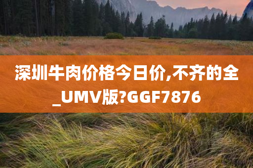 深圳牛肉价格今日价,不齐的全_UMV版?GGF7876