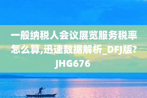 一般纳税人会议展览服务税率怎么算,迅速数据解析_DFJ版?JHG676