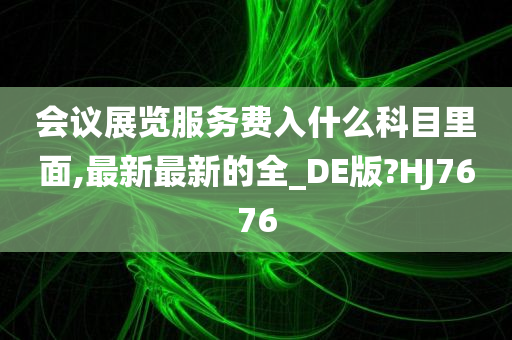 会议展览服务费入什么科目里面,最新最新的全_DE版?HJ7676