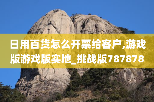 日用百货怎么开票给客户,游戏版游戏版实地_挑战版787878