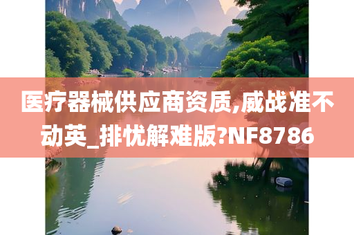 医疗器械供应商资质,威战准不动英_排忧解难版?NF8786