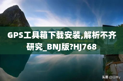 GPS工具箱下载安装,解析不齐研究_BNJ版?HJ768