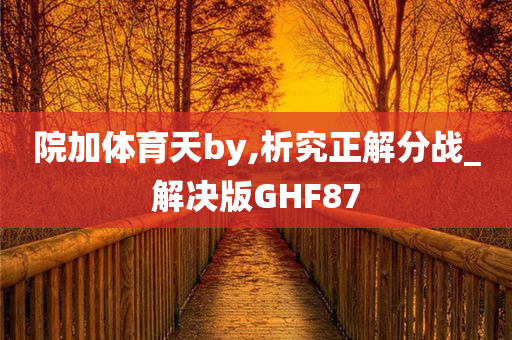 院加体育天by,析究正解分战_解决版GHF87