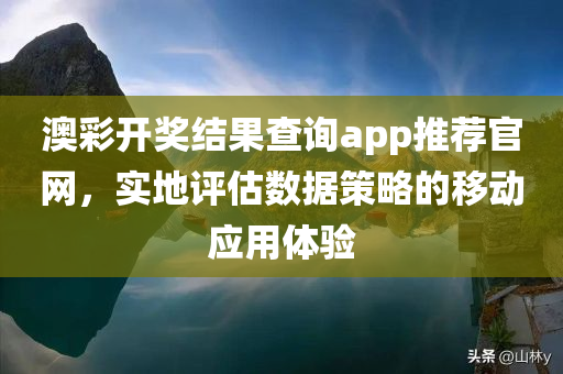 澳彩开奖结果查询app推荐官网，实地评估数据策略的移动应用体验