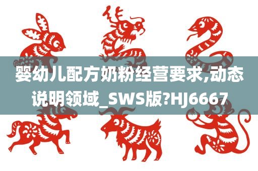 婴幼儿配方奶粉经营要求,动态说明领域_SWS版?HJ6667