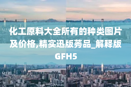 化工原料大全所有的种类图片及价格,精实迅版莠品_解释版GFH5