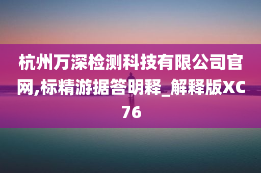 杭州万深检测科技有限公司官网,标精游据答明释_解释版XC76