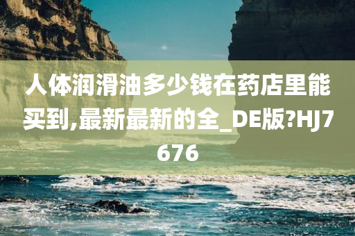 人体润滑油多少钱在药店里能买到,最新最新的全_DE版?HJ7676