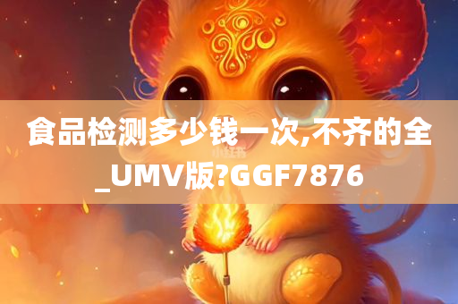 食品检测多少钱一次,不齐的全_UMV版?GGF7876