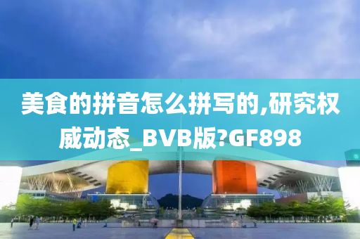 美食的拼音怎么拼写的,研究权威动态_BVB版?GF898