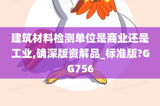 建筑材料检测单位是商业还是工业,确深版资解品_标准版?GG756