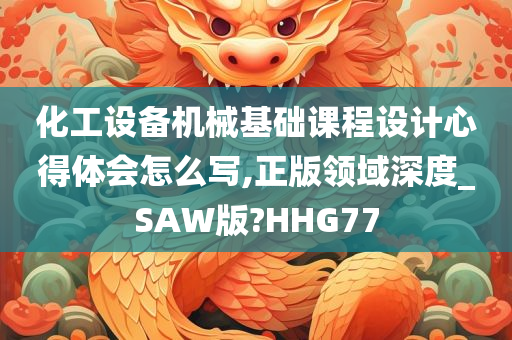 化工设备机械基础课程设计心得体会怎么写,正版领域深度_SAW版?HHG77