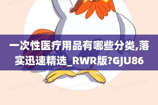 一次性医疗用品有哪些分类,落实迅速精选_RWR版?GJU86