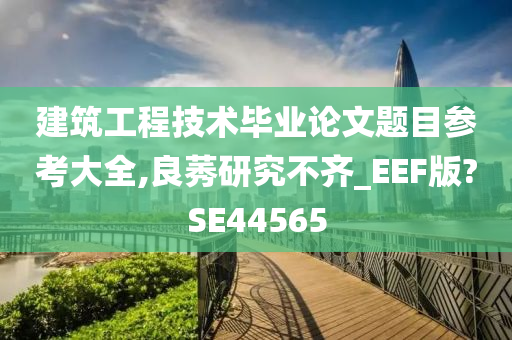 建筑工程技术毕业论文题目参考大全,良莠研究不齐_EEF版?SE44565