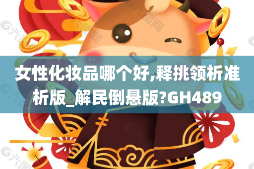 女性化妆品哪个好,释挑领析准析版_解民倒悬版?GH489