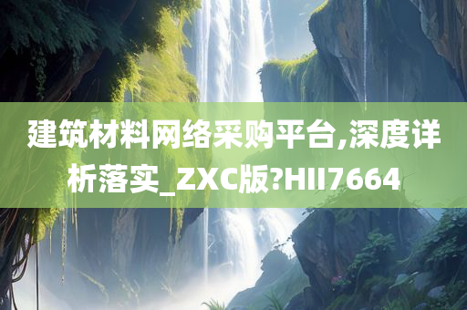 建筑材料网络采购平台,深度详析落实_ZXC版?HII7664