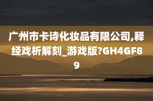 广州市卡诗化妆品有限公司,释经戏析解刻_游戏版?GH4GF89