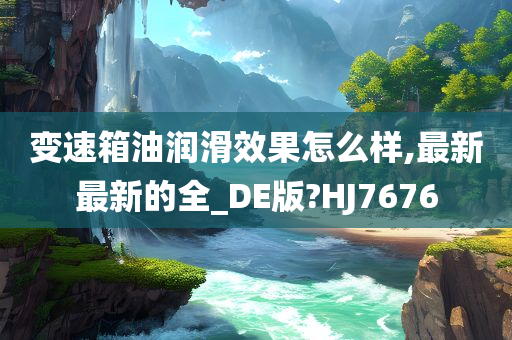 变速箱油润滑效果怎么样,最新最新的全_DE版?HJ7676