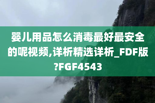 婴儿用品怎么消毒最好最安全的呢视频,详析精选详析_FDF版?FGF4543