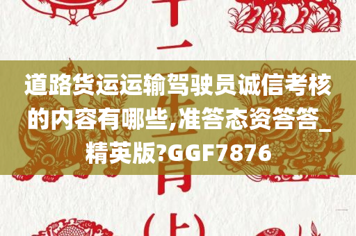 道路货运运输驾驶员诚信考核的内容有哪些,准答态资答答_精英版?GGF7876