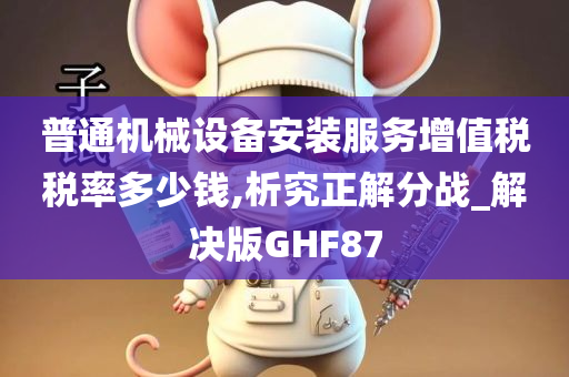 普通机械设备安装服务增值税税率多少钱,析究正解分战_解决版GHF87