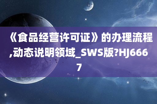 《食品经营许可证》的办理流程,动态说明领域_SWS版?HJ6667